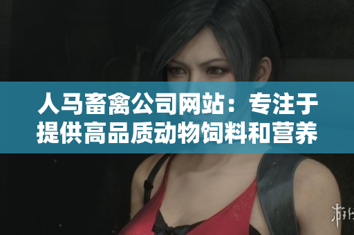 人马畜禽公司网站：专注于提供高品质动物饲料和营养方案