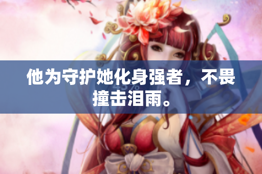 他为守护她化身强者，不畏撞击泪雨。