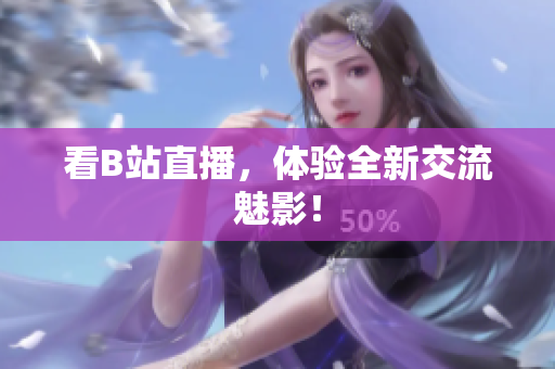 看B站直播，体验全新交流魅影！