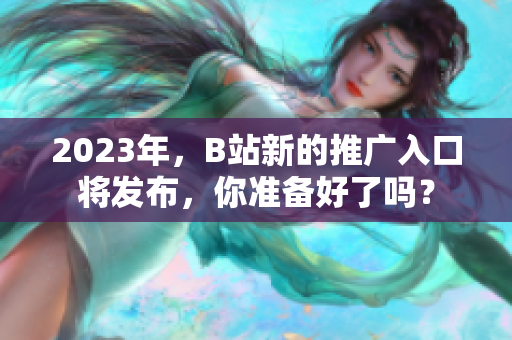 2023年，B站新的推广入口将发布，你准备好了吗？