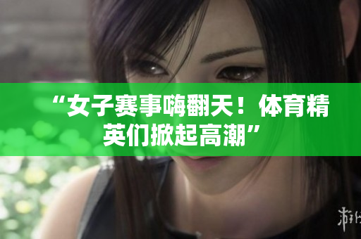 “女子赛事嗨翻天！体育精英们掀起高潮”