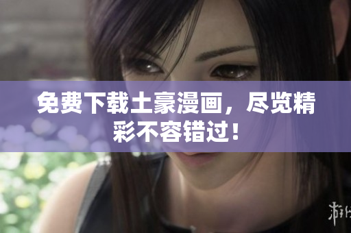 免费下载土豪漫画，尽览精彩不容错过！