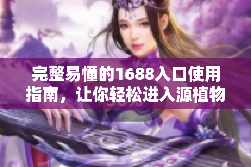 完整易懂的1688入口使用指南，让你轻松进入源植物物资市场！