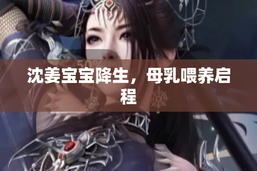 沈姜宝宝降生，母乳喂养启程