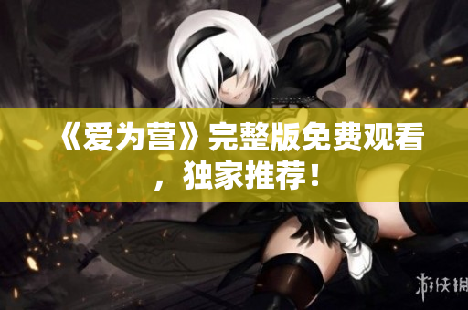 《爱为营》完整版免费观看，独家推荐！