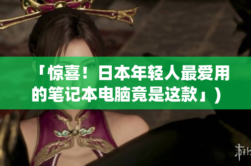 「惊喜！日本年轻人最爱用的笔记本电脑竟是这款」)