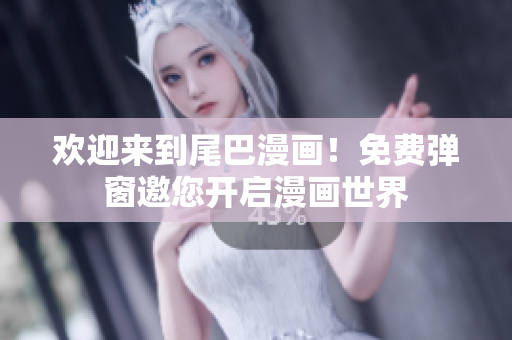 欢迎来到尾巴漫画！免费弹窗邀您开启漫画世界