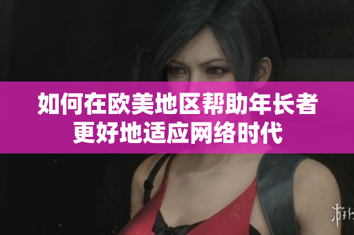 如何在欧美地区帮助年长者更好地适应网络时代