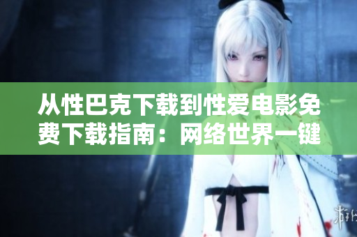 从性巴克下载到性爱电影免费下载指南：网络世界一键找到精品资源