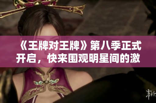 《王牌对王牌》第八季正式开启，快来围观明星间的激烈竞技！