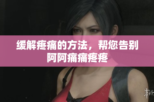缓解疼痛的方法，帮您告别阿阿痛痛疼疼