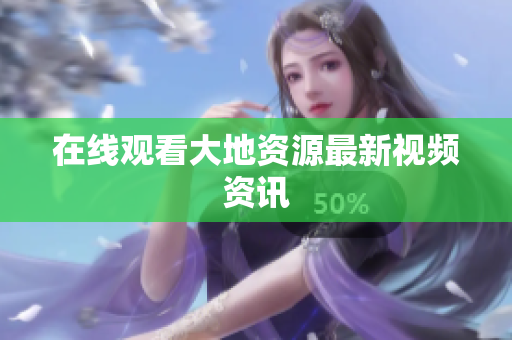 在线观看大地资源最新视频资讯