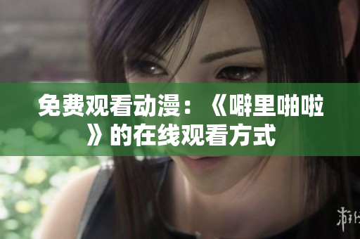免费观看动漫：《噼里啪啦》的在线观看方式