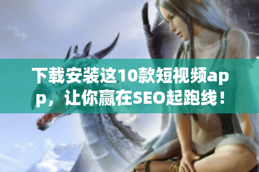 下载安装这10款短视频app，让你赢在SEO起跑线！