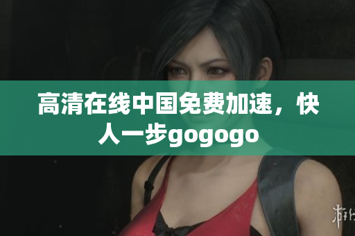 高清在线中国免费加速，快人一步gogogo
