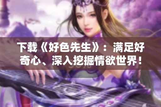下载《好色先生》：满足好奇心、深入挖掘情欲世界！