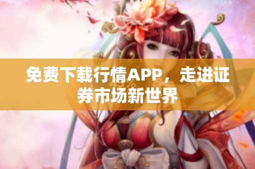 免费下载行情APP，走进证券市场新世界