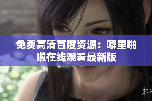 免费高清百度资源：噼里啪啦在线观看最新版