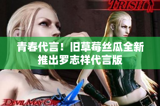 青春代言！旧草莓丝瓜全新推出罗志祥代言版