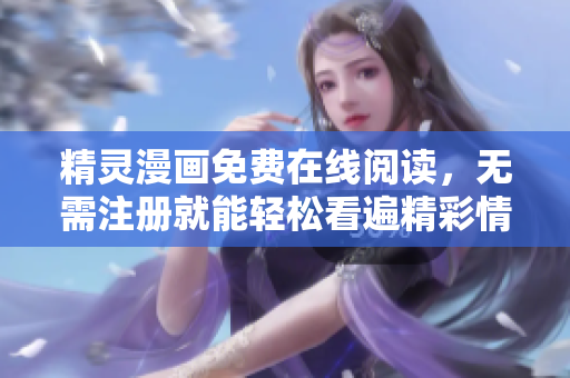 精灵漫画免费在线阅读，无需注册就能轻松看遍精彩情节！