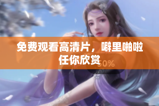 免费观看高清片，噼里啪啦任你欣赏