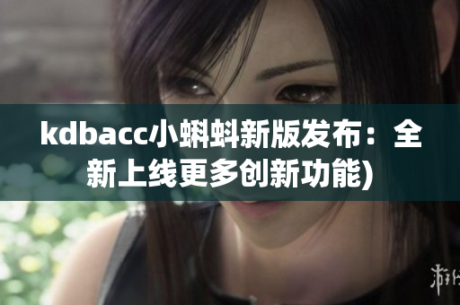 kdbacc小蝌蚪新版发布：全新上线更多创新功能)
