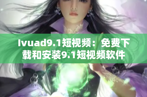 Ivuad9.1短视频：免费下载和安装9.1短视频软件