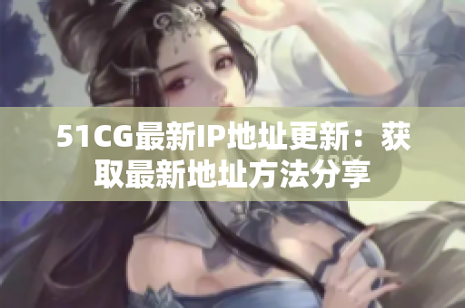 51CG最新IP地址更新：获取最新地址方法分享