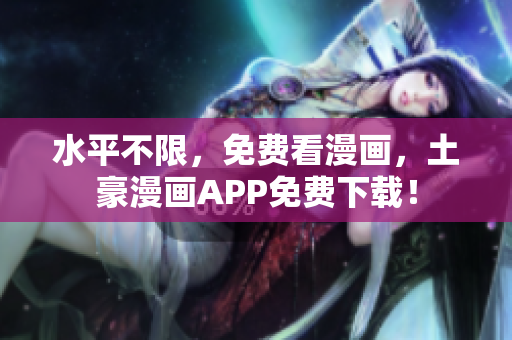 水平不限，免费看漫画，土豪漫画APP免费下载！