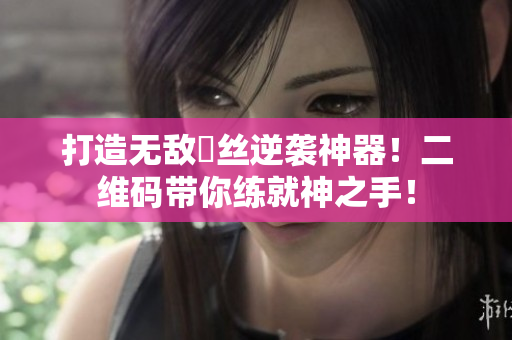打造无敌屌丝逆袭神器！二维码带你练就神之手！