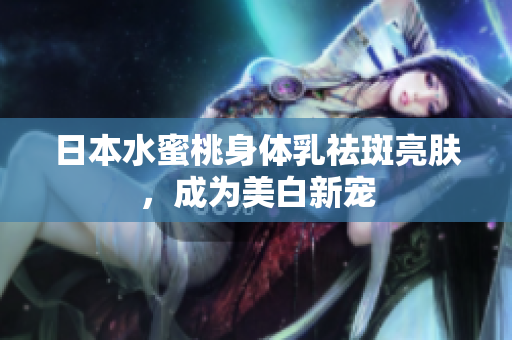 日本水蜜桃身体乳祛斑亮肤，成为美白新宠