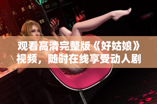 观看高清完整版《好姑娘》视频，随时在线享受动人剧情