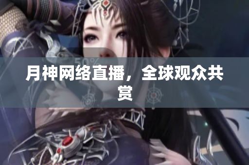 月神网络直播，全球观众共赏