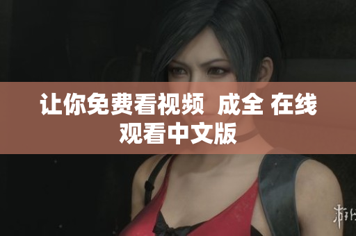 让你免费看视频  成全 在线观看中文版