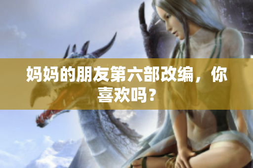 妈妈的朋友第六部改编，你喜欢吗？