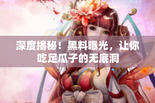 深度揭秘！黑料曝光，让你吃足瓜子的无底洞