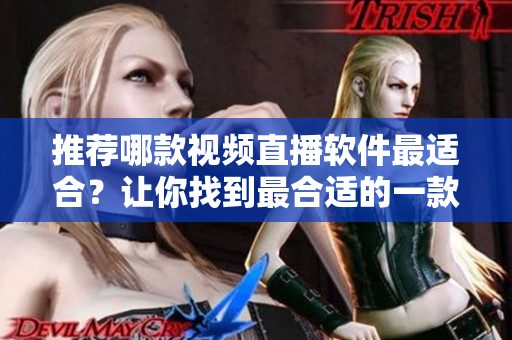 推荐哪款视频直播软件最适合？让你找到最合适的一款！