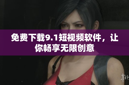 免费下载9.1短视频软件，让你畅享无限创意
