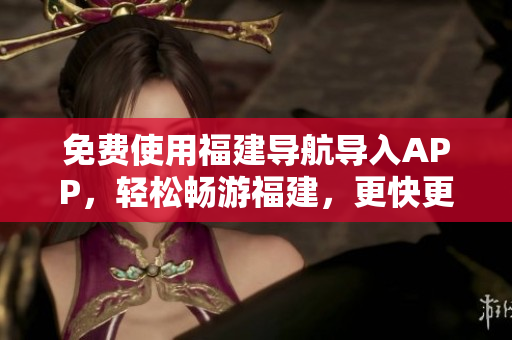 免费使用福建导航导入APP，轻松畅游福建，更快更准确！