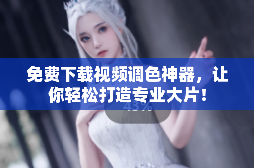 免费下载视频调色神器，让你轻松打造专业大片！