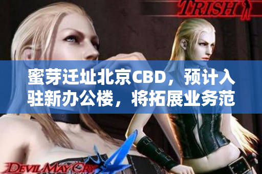 蜜芽迁址北京CBD，预计入驻新办公楼，将拓展业务范围