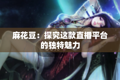 麻花豆：探究这款直播平台的独特魅力