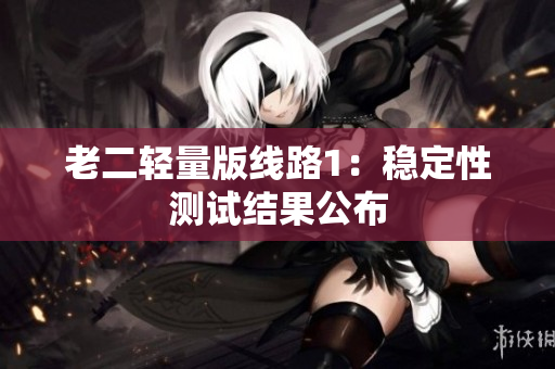 老二轻量版线路1：稳定性测试结果公布