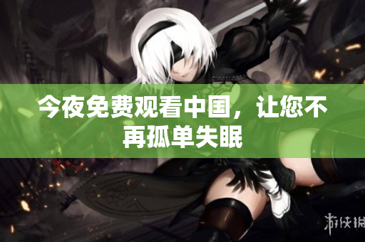 今夜免费观看中国，让您不再孤单失眠