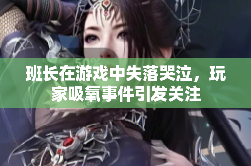 班长在游戏中失落哭泣，玩家吸氧事件引发关注