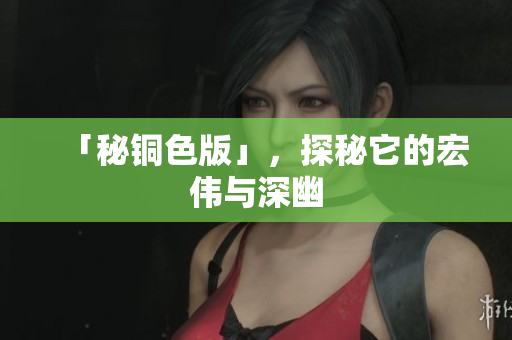 「秘铜色版」，探秘它的宏伟与深幽