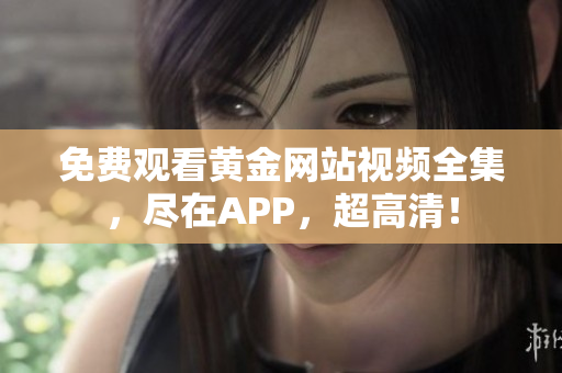 免费观看黄金网站视频全集，尽在APP，超高清！