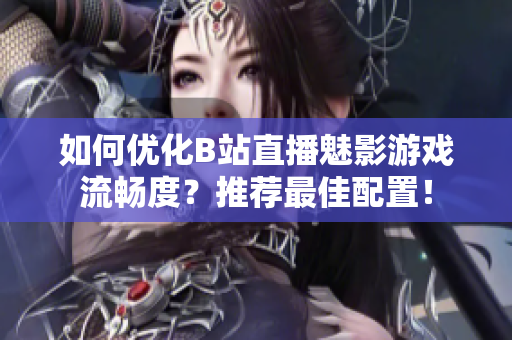 如何优化B站直播魅影游戏流畅度？推荐最佳配置！