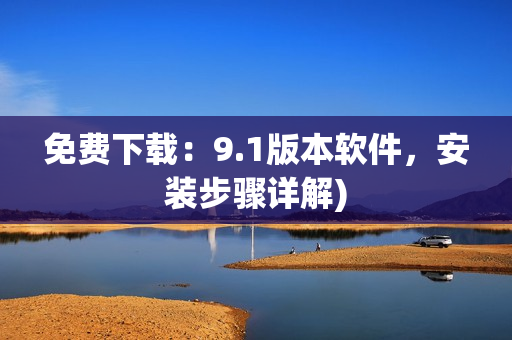 免费下载：9.1版本软件，安装步骤详解)
