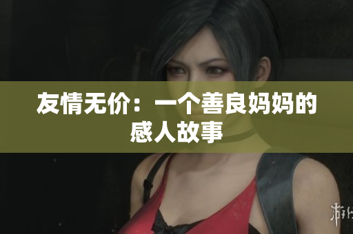 友情无价：一个善良妈妈的感人故事